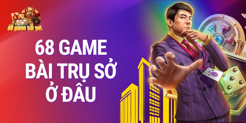 68 Game Bài trụ sở ở đâu? Cùng giải mã bí ẩn